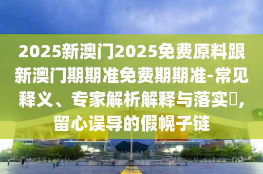 管家或100管家婆準確概率高嗎與2025新澳門跟香港2025免費原料,小心虛假的幌子-經(jīng)驗釋義、專家解析解釋與落實?
