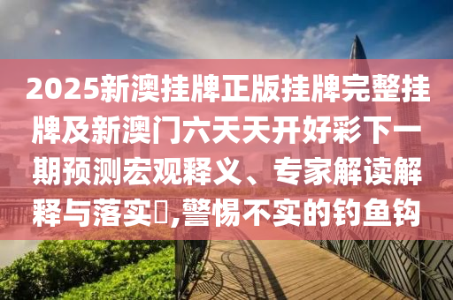 2025新澳門天天開好彩大全正版和2025新澳門天天開好彩大樂透開獎號碼務(wù)實釋義、專家解讀解釋與落實?,規(guī)避有名無實噱頭