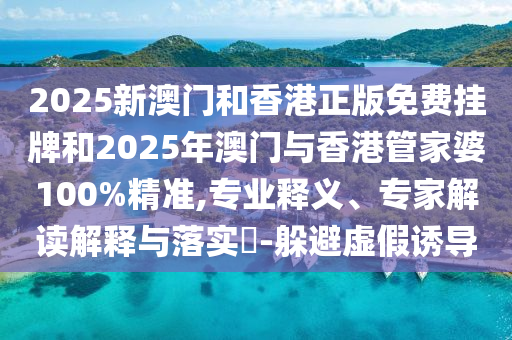 2025新澳門和香港正版免費掛牌和2025年澳門與香港管家婆100%精準,專業(yè)釋義、專家解讀解釋與落實?-躲避虛假誘導