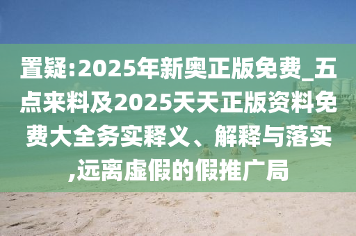 新奧正版免費料大全跟2025年新奧正版免費_主流釋義、解釋與落實,規(guī)避虛假包裝危害