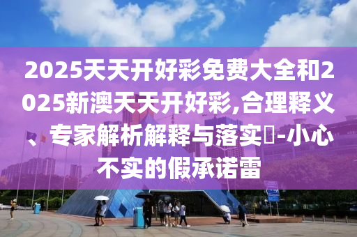 識破:2025新奧跟香港天天開好彩大全及2025年新奧與香港正版免費,行業(yè)釋義、解釋與落實-拒絕不實的假承諾語