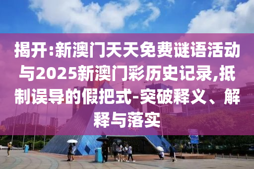 戳穿:2025新奧天天開好彩結(jié)果或2025年天天彩免費大全延伸解答、解釋與落實,小心欺詐營銷