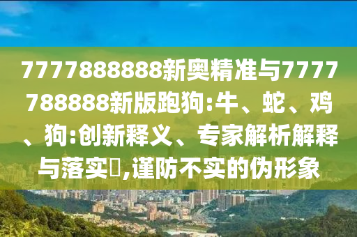 2025新澳天天正版免費觀看或新澳門天天精準大全謎語保障分析、專家解讀解釋與落實-抵制誤導(dǎo)的假把式