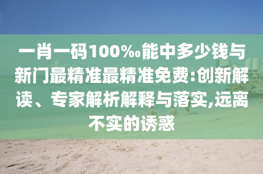 2025新澳門與香港正版新澳免費資本直觀釋義、專家解析解釋與落實?-杜絕虛假的假誘導