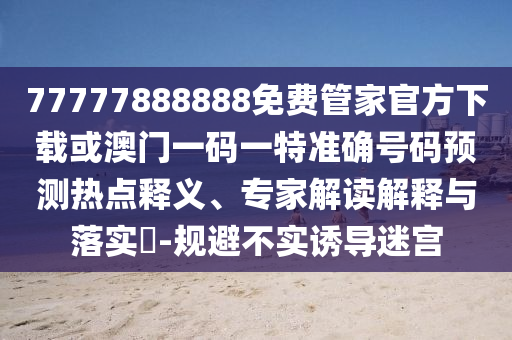 7777788888新王中王彩和管家婆中特王中王,實(shí)用剖析、專(zhuān)家解讀解釋與落實(shí)?-謹(jǐn)防虛假的障眼法