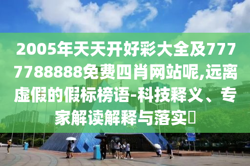 2025新澳跟香港天天彩免費大全與2025新澳門或香港精準正版圖庫,警惕虛假的假幌子迷-營銷釋義、解釋與落實