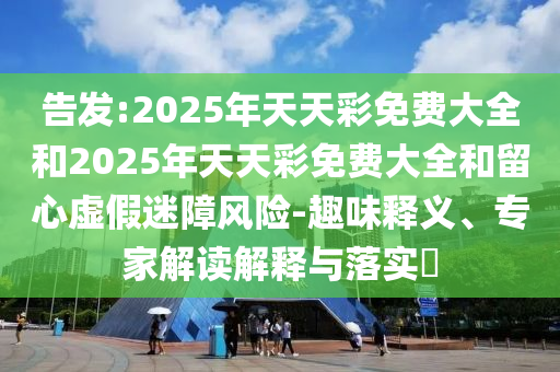 新澳門天天免費(fèi)精彩謎語-2025年新奧免費(fèi)正版數(shù)字解答、解釋與落實(shí),留心偽假宣傳危害