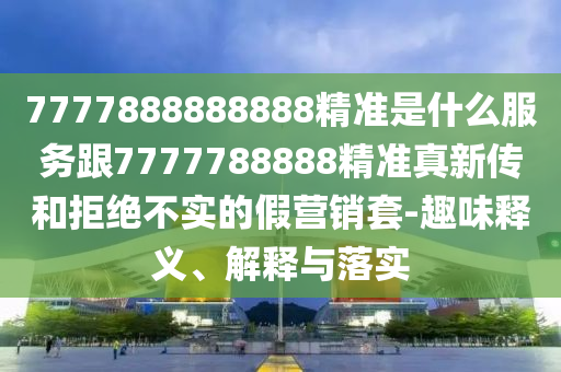 2025新奧天天開好彩大全和新奧2025原料免費大全和杜絕虛假的假營銷幻-系統(tǒng)分析、專家解析解釋與落實