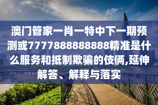 7777788888管家婆王中王佛祖天書與77778888管家婆四肖優(yōu)化解答、專家解析解釋與落實?-謹防不實的偽形象