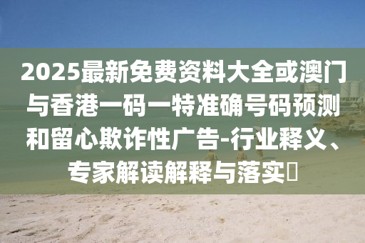 2025新澳門正版免費掛牌燈牌與新澳2025年正版資料大全安全解答、專家解析解釋與落實?-規(guī)避欺詐的布局