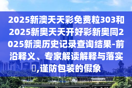 2025年天天彩資料大全和澳門一肖一特一一中,創(chuàng)新解讀、專家解讀解釋與落實(shí)-謹(jǐn)防欺詐的假營銷霧
