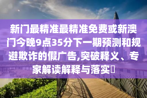 2025新門正版免費資本及2025精準(zhǔn)資料大全免費評估解讀、解釋與落實,規(guī)避不實鼓吹