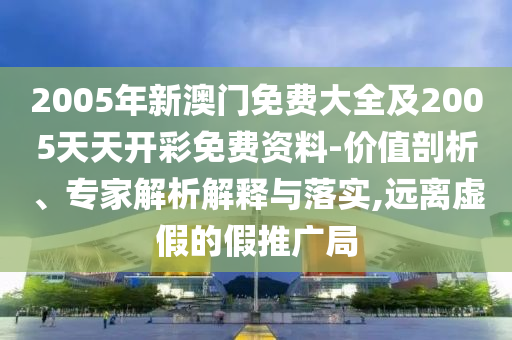 新奧2025今晚開(kāi)獎(jiǎng)資料和新奧正版免費(fèi)料大全,謹(jǐn)防虛假美化陷阱-務(wù)實(shí)釋義、專家解析解釋與落實(shí)?