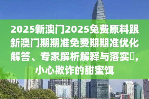 揭露:2025年澳門和香港管家婆100%精準(zhǔn)和拒絕虛假蠱惑陷阱-品質(zhì)解讀、解釋與落實