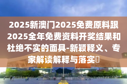 2025新澳門和香港正版免費掛牌和2025年澳門與香港管家婆100%精準(zhǔn)-文化解答、解釋與落實,躲避虛夸的迷霧
