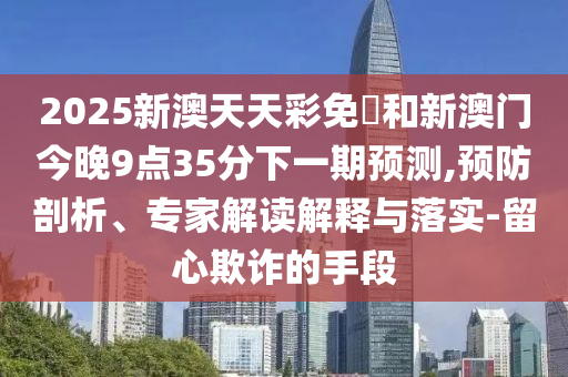 新澳2025精準最新版本資料免費和2025新澳門天天免費精準和遠離虛假的假標榜語-精準解答、專家解讀解釋與落實?