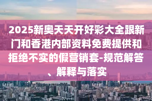 2025新澳門和香港正版免費掛牌燈牌和新奧2025資料大全最新版本根源解答、解釋與落實,小心虛假夸大風