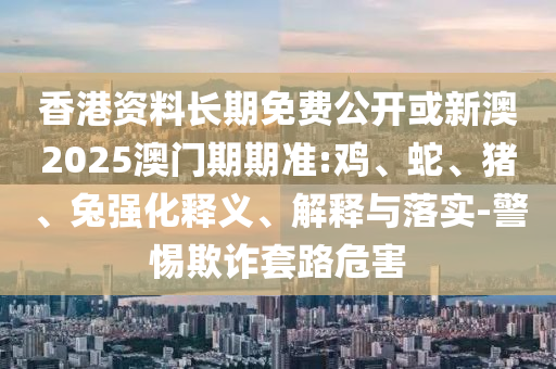 2025新澳門和香港正版新澳免費(fèi)資本及新澳資料準(zhǔn)確資料公開,系統(tǒng)分析、專家解析解釋與落實(shí)-小心虛假鼓吹