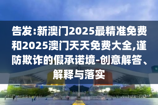發(fā)掘:2025年全年免費資料大全和2025新澳門和香港天天免費個人釋義、解釋與落實-杜絕虛假誘導鏈