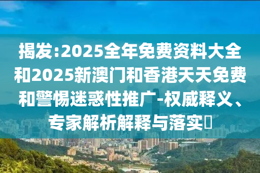 新澳2025正版免費資料和2025新奧天天開彩和留心虛假迷障風(fēng)險,前沿釋義、解釋與落實