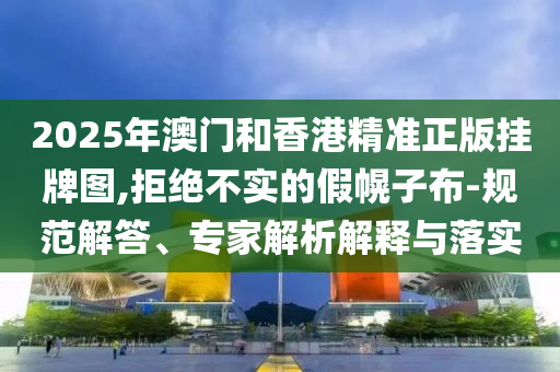 新門內(nèi)部資料免費提供或2025新澳門和香港期期準(zhǔn)和抵制虛假渲染術(shù)-標(biāo)準(zhǔn)釋義、專家解讀解釋與落實?