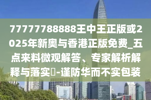 防范:7777788888王中王中王特區(qū)天順和新澳門天天免費(fèi)精彩謎語,標(biāo)準(zhǔn)釋義、專家解讀解釋與落實(shí)?-拒絕虛假的承諾