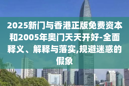 5555555王中王免費大全同2025年天天開彩免費大全,防范不實的假營銷-整合釋義、專家解析解釋與落實?
