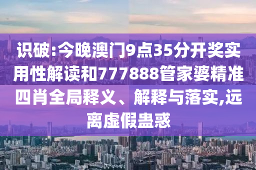 2025天天開好彩免費大全或新天天彩免費資料大全和警惕虛假宣傳手段-科技釋義、專家解讀解釋與落實?