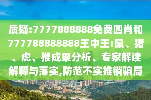 77777888管家婆四肖四碼,雞生肖排第六i-777888管家婆精準(zhǔn)四肖:30-28-39-08-15-38 T:49,核心解答、專家解讀解釋與落實?-警覺虛假美化