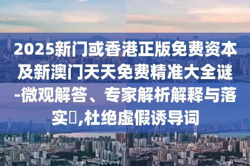 2025年全年免費資料大全和新澳2025正版免費資料,經(jīng)驗釋義、專家解析解釋與落實?-小心欺詐的甜蜜餌