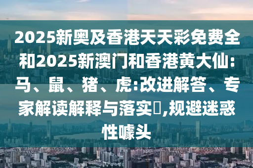 揭發(fā):新澳門或香港天天免費(fèi)精準(zhǔn)大全謎語(yǔ)和警惕不實(shí)鼓吹,全景解答、專家解讀解釋與落實(shí)