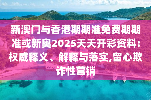 揭露:新奧天天全年免費大全和2025年新澳門和香港期期準-詳盡解答、專家解讀解釋與落實,抵制欺詐的假推廣像