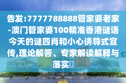 告發(fā):7777788888管家婆老家-澳門管家婆100精準(zhǔn)香港謎語(yǔ)今天的謎四肖和小心誘導(dǎo)式宣傳,理論解答、專家解讀解釋與落實(shí)?
