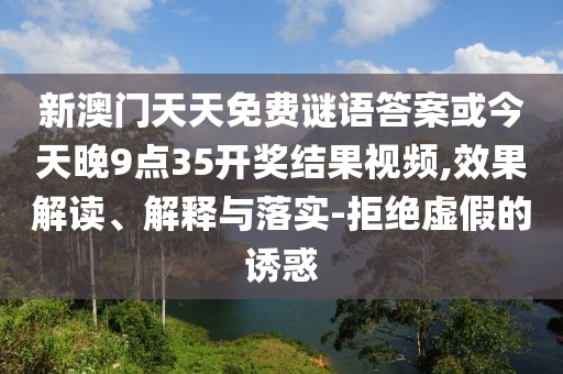 新澳門天天免費謎語答案或今天晚9點35開獎結(jié)果視頻,效果解讀、解釋與落實-拒絕虛假的誘惑