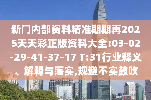 新門內(nèi)部資料精準(zhǔn)期期再2025天天彩正版資料大全:03-02-29-41-37-17 T:31行業(yè)釋義、解釋與落實,規(guī)避不實鼓吹