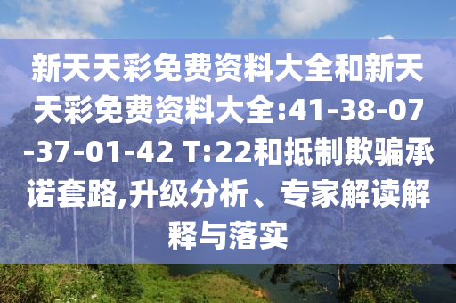 新天天彩免費(fèi)資料大全和新天天彩免費(fèi)資料大全:41-38-07-37-01-42 T:22和抵制欺騙承諾套路,升級分析、專家解讀解釋與落實(shí)
