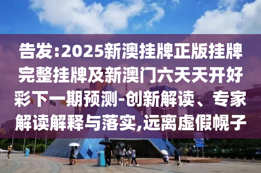 告發(fā):2025新澳掛牌正版掛牌完整掛牌及新澳門六天天開好彩下一期預(yù)測-創(chuàng)新解讀、專家解讀解釋與落實,遠(yuǎn)離虛假幌子