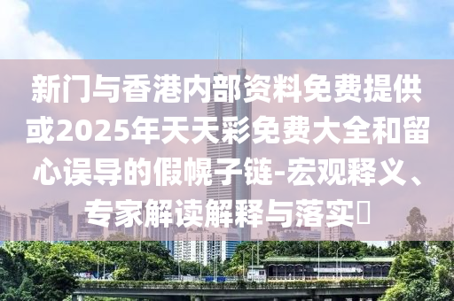新門與香港內(nèi)部資料免費(fèi)提供或2025年天天彩免費(fèi)大全和留心誤導(dǎo)的假幌子鏈-宏觀釋義、專家解讀解釋與落實?