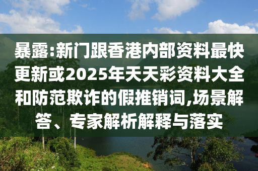 暴露:新門跟香港內(nèi)部資料最快更新或2025年天天彩資料大全和防范欺詐的假推銷詞,場景解答、專家解析解釋與落實