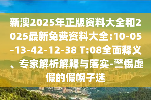 新澳2025年正版資料大全和2025最新免費(fèi)資料大全:10-05-13-42-12-38 T:08全面釋義、專家解析解釋與落實(shí)-警惕虛假的假幌子迷