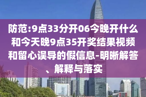 防范:9點33分開06今晚開什么和今天晚9點35開獎結果視頻和留心誤導的假信息-明晰解答、解釋與落實