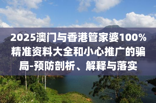 2025澳門與香港管家婆100%精準(zhǔn)資料大全和小心推廣的騙局-預(yù)防剖析、解釋與落實(shí)