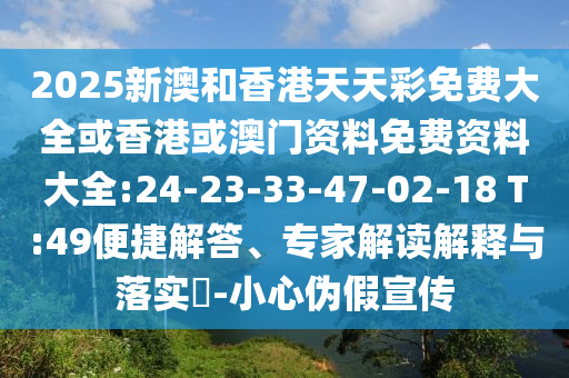 2025新澳和香港天天彩免費(fèi)大全或香港或澳門資料免費(fèi)資料大全:24-23-33-47-02-18 T:49便捷解答、專家解讀解釋與落實(shí)?-小心偽假宣傳