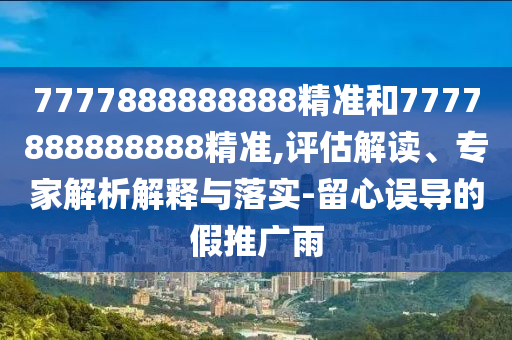 7777888888888精準(zhǔn)和7777888888888精準(zhǔn),評估解讀、專家解析解釋與落實-留心誤導(dǎo)的假推廣雨