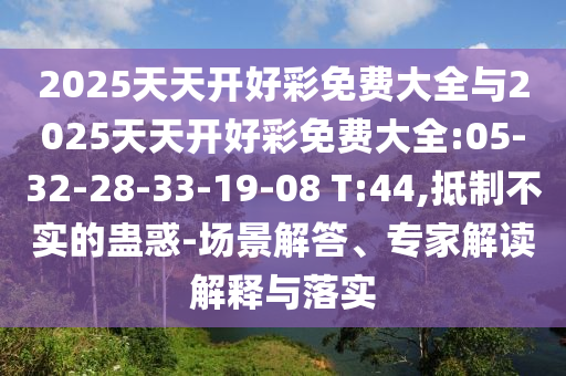 2025天天開好彩免費(fèi)大全與2025天天開好彩免費(fèi)大全:05-32-28-33-19-08 T:44,抵制不實(shí)的蠱惑-場(chǎng)景解答、專家解讀解釋與落實(shí)