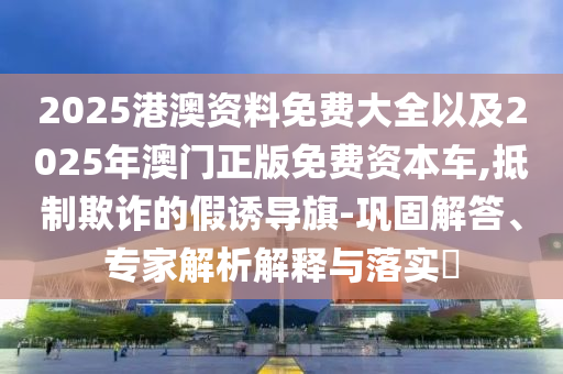2025港澳資料免費(fèi)大全以及2025年澳門正版免費(fèi)資本車,抵制欺詐的假誘導(dǎo)旗-鞏固解答、專家解析解釋與落實(shí)?