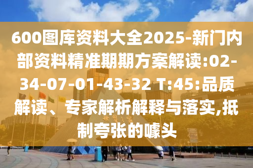 600圖庫資料大全2025-新門內部資料精準期期方案解讀:02-34-07-01-43-32 T:45:品質解讀、專家解析解釋與落實,抵制夸張的噱頭