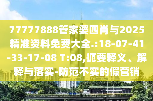 77777888管家婆四肖與2025精準(zhǔn)資料免費(fèi)大全.:18-07-41-33-17-08 T:08,扼要釋義、解釋與落實(shí)-防范不實(shí)的假營銷