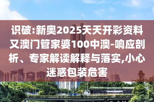 識(shí)破:新奧2025天天開彩資料又澳門管家婆100中澳-響應(yīng)剖析、專家解讀解釋與落實(shí),小心迷惑包裝危害