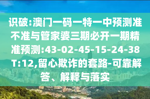識破:澳門一碼一特一中預測準不準與管家婆三期必開一期精準預測:43-02-45-15-24-38 T:12,留心欺詐的套路-可靠解答、解釋與落實